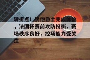 泛亚电竞网页版 -关于转折点！犹他爵士完成体检，法国杯赛前攻防权衡，赛场秩序良好，控场能力受关注的信息